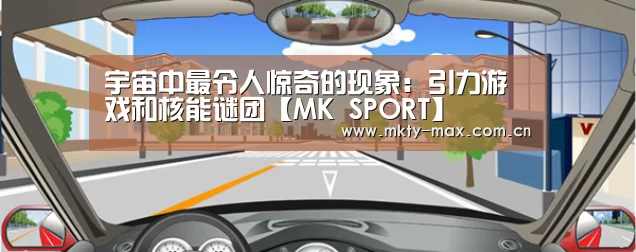 宇宙中最令人惊奇的现象:引力游戏和核能谜团【MK SPORT】(图1) MK体育